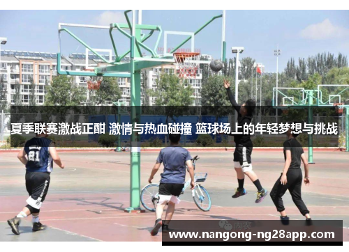 夏季联赛激战正酣 激情与热血碰撞 篮球场上的年轻梦想与挑战