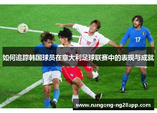 如何追踪韩国球员在意大利足球联赛中的表现与成就