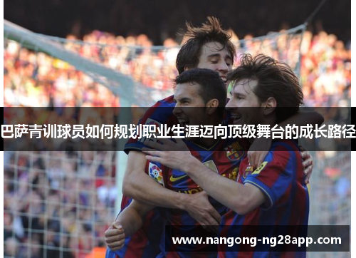 巴萨青训球员如何规划职业生涯迈向顶级舞台的成长路径