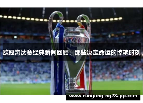 欧冠淘汰赛经典瞬间回顾：那些决定命运的惊艳时刻
