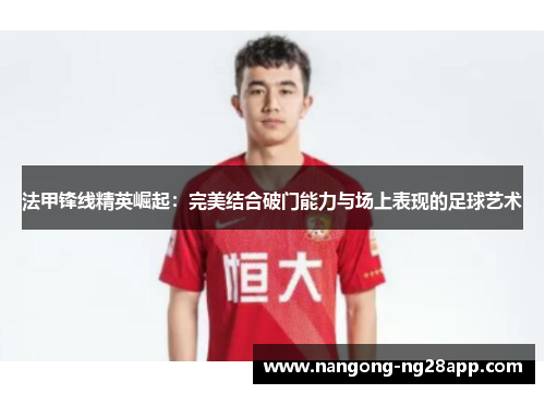 法甲锋线精英崛起：完美结合破门能力与场上表现的足球艺术
