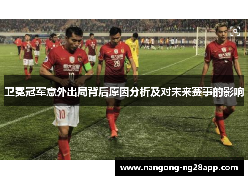 卫冕冠军意外出局背后原因分析及对未来赛事的影响