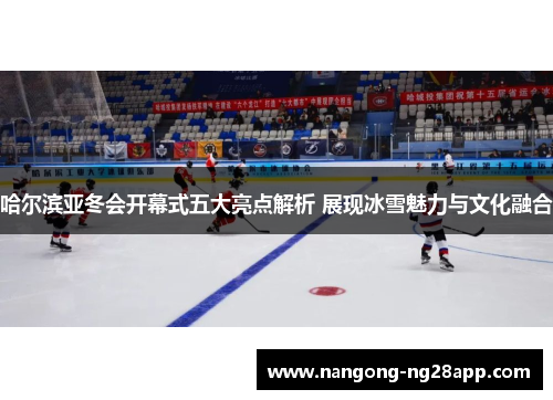 哈尔滨亚冬会开幕式五大亮点解析 展现冰雪魅力与文化融合